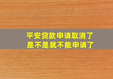 平安贷款申请取消了 是不是就不能申请了